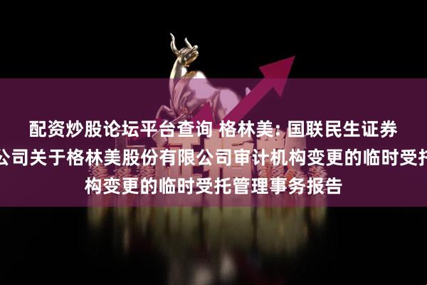 配资炒股论坛平台查询 格林美: 国联民生证券承销保荐有限公司关于格林美股份有限公司审计机构变更的临时受托管理事务报告