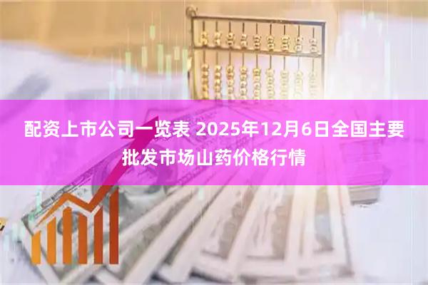 配资上市公司一览表 2025年12月6日全国主要批发市场山药价格行情