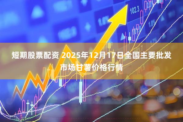 短期股票配资 2025年12月17日全国主要批发市场甘薯价格行情