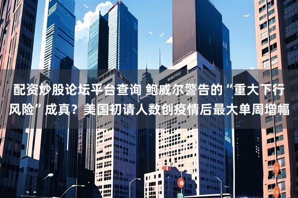 配资炒股论坛平台查询 鲍威尔警告的“重大下行风险”成真？美国初请人数创疫情后最大单周增幅