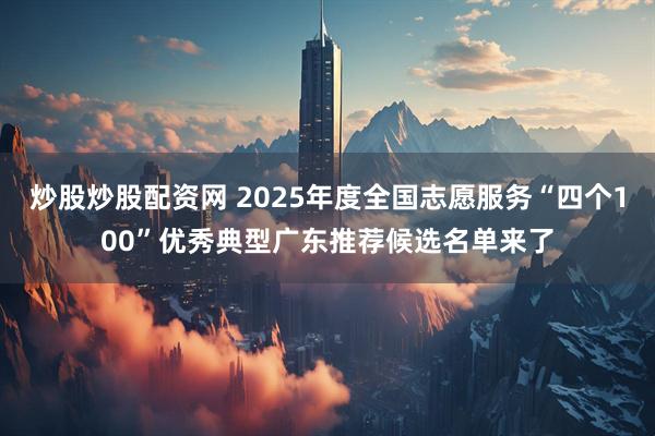 炒股炒股配资网 2025年度全国志愿服务“四个100”优秀典型广东推荐候选名单来了
