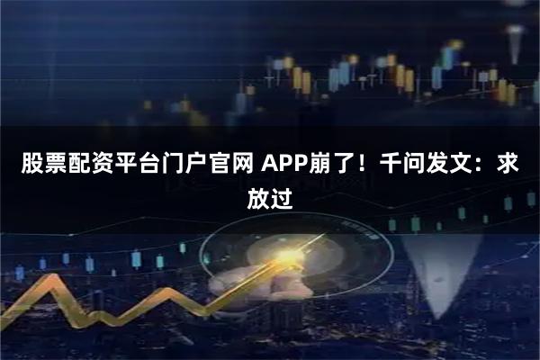 股票配资平台门户官网 APP崩了！千问发文：求放过