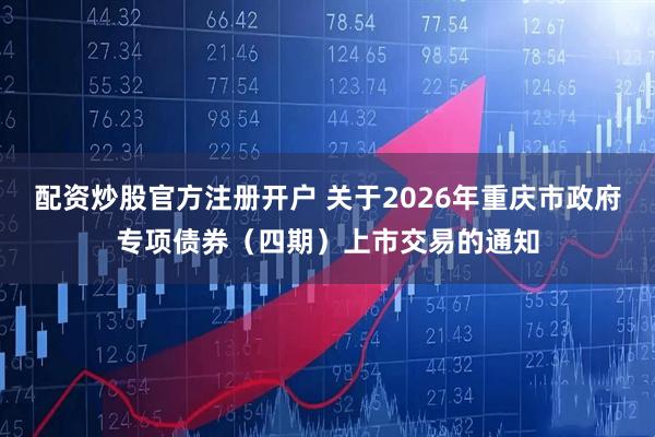 配资炒股官方注册开户 关于2026年重庆市政府专项债券（四期）上市交易的通知