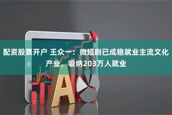 配资股票开户 王众一：微短剧已成稳就业主流文化产业，吸纳203万人就业