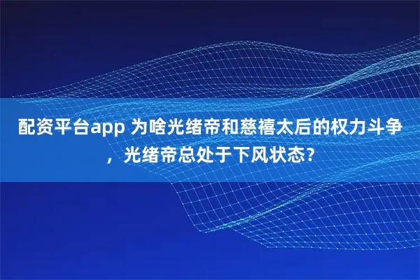配资平台app 为啥光绪帝和慈禧太后的权力斗争,光绪帝总处于下风状态?