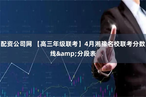 配资公司网 【高三年级联考】4月湘豫名校联考分数线&分段表