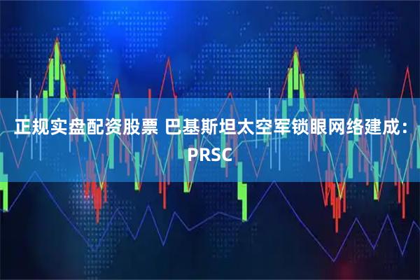 正规实盘配资股票 巴基斯坦太空军锁眼网络建成：PRSC