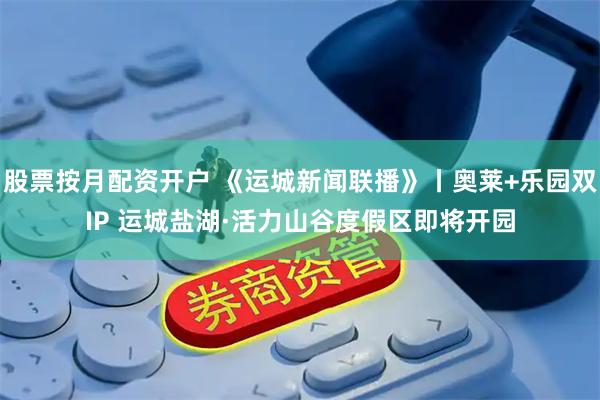 股票按月配资开户 《运城新闻联播》丨奥莱+乐园双IP 运城盐湖·活力山谷度假区即将开园