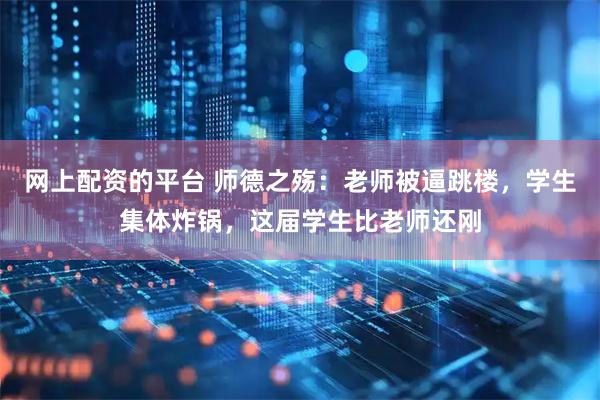 网上配资的平台 师德之殇：老师被逼跳楼，学生集体炸锅，这届学生比老师还刚