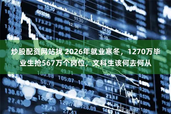 炒股配资网站找 2026年就业寒冬，1270万毕业生抢567万个岗位，文科生该何去何从