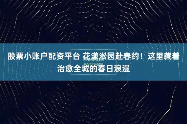 股票小账户配资平台 花漾淞园赴春约！这里藏着治愈全城的春日浪漫