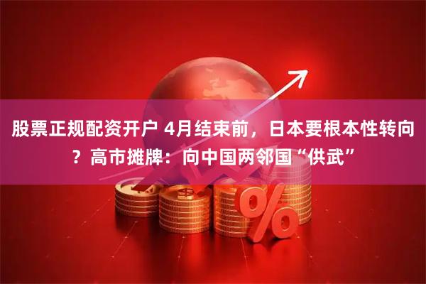 股票正规配资开户 4月结束前，日本要根本性转向？高市摊牌：向中国两邻国“供武”