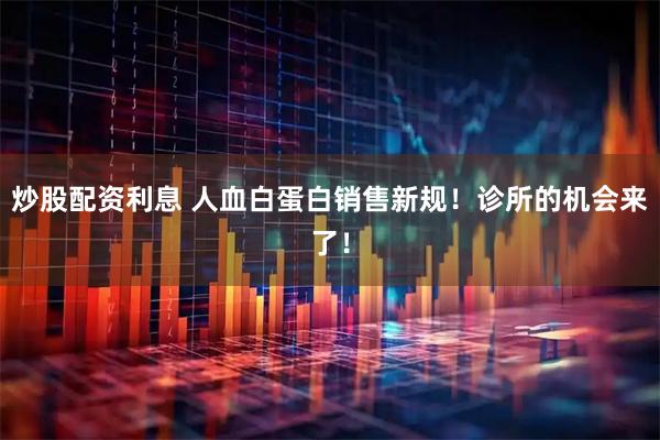 炒股配资利息 人血白蛋白销售新规！诊所的机会来了！