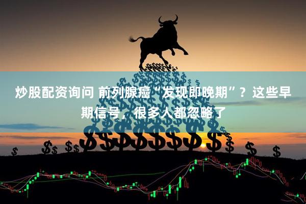 炒股配资询问 前列腺癌“发现即晚期”？这些早期信号，很多人都忽略了