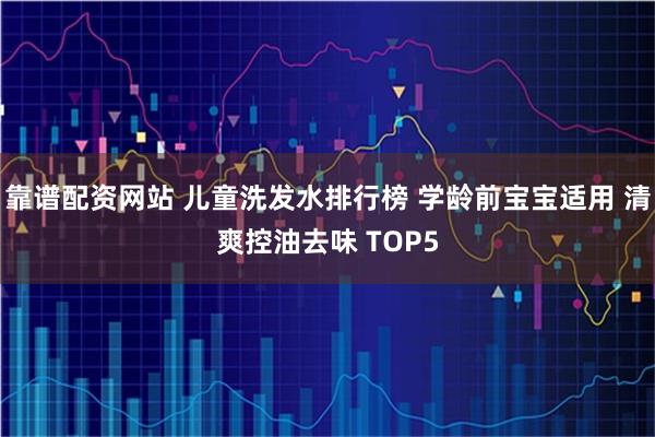 靠谱配资网站 儿童洗发水排行榜 学龄前宝宝适用 清爽控油去味 TOP5