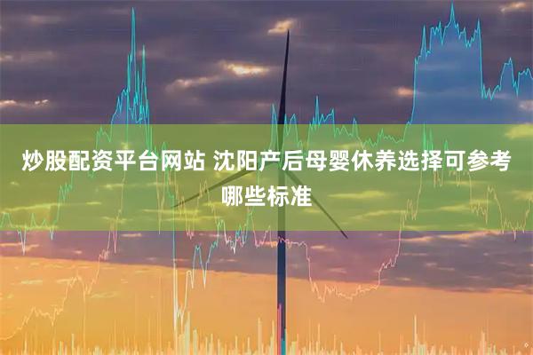 炒股配资平台网站 沈阳产后母婴休养选择可参考哪些标准