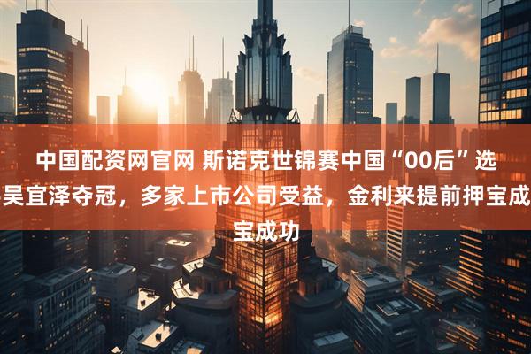 中国配资网官网 斯诺克世锦赛中国“00后”选手吴宜泽夺冠，多家上市公司受益，金利来提前押宝成功