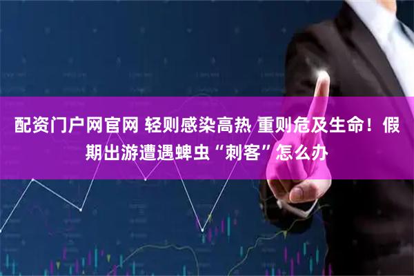 配资门户网官网 轻则感染高热 重则危及生命！假期出游遭遇蜱虫“刺客”怎么办