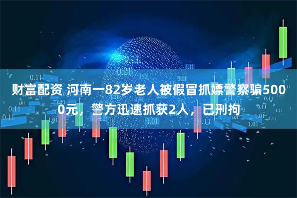 财富配资 河南一82岁老人被假冒抓嫖警察骗5000元，警方迅速抓获2人，已刑拘