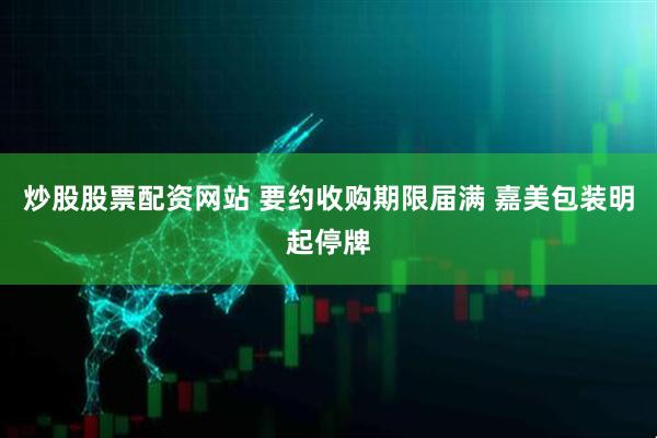 炒股股票配资网站 要约收购期限届满 嘉美包装明起停牌