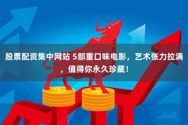 股票配资集中网站 5部重口味电影，艺术张力拉满，值得你永久珍藏！
