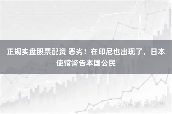 正规实盘股票配资 恶劣!在印尼也出现了,日本使馆警告本国公民