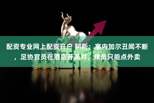 配资专业网上配资开户 阿斯：塞内加尔丑闻不断，足协官员在酒店开派对，球员只能点外卖