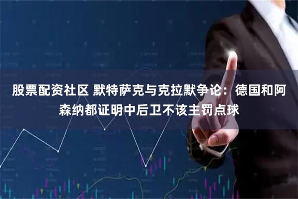 股票配资社区 默特萨克与克拉默争论：德国和阿森纳都证明中后卫不该主罚点球