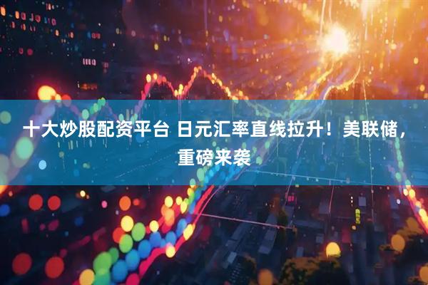 十大炒股配资平台 日元汇率直线拉升！美联储，重磅来袭