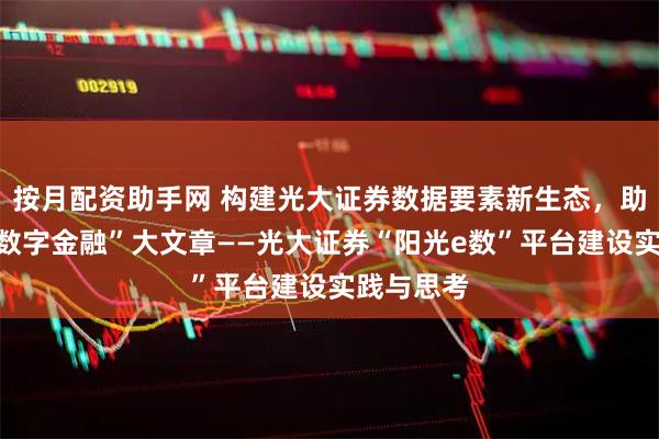 按月配资助手网 构建光大证券数据要素新生态，助力做好“数字金融”大文章——光大证券“阳光e数”平台建设实践与思考