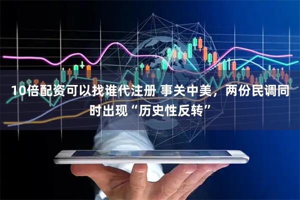 10倍配资可以找谁代注册 事关中美，两份民调同时出现“历史性反转”
