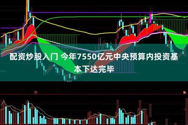 配资炒股入门 今年7550亿元中央预算内投资基本下达完毕